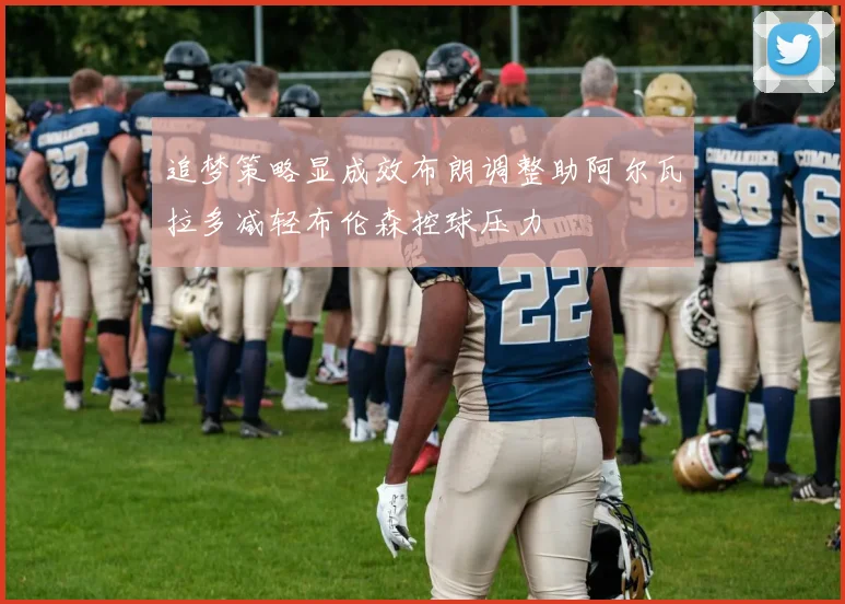 追梦策略显成效布朗调整助阿尔瓦拉多减轻布伦森控球压力