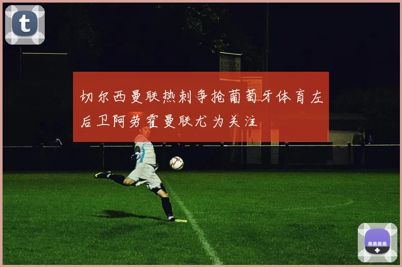 切尔西曼联热刺争抢葡萄牙体育左后卫阿劳霍曼联尤为关注