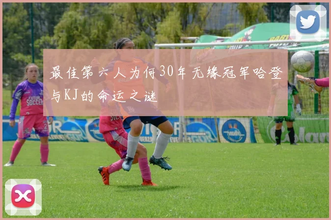 最佳第六人为何30年无缘冠军哈登与KJ的命运之谜