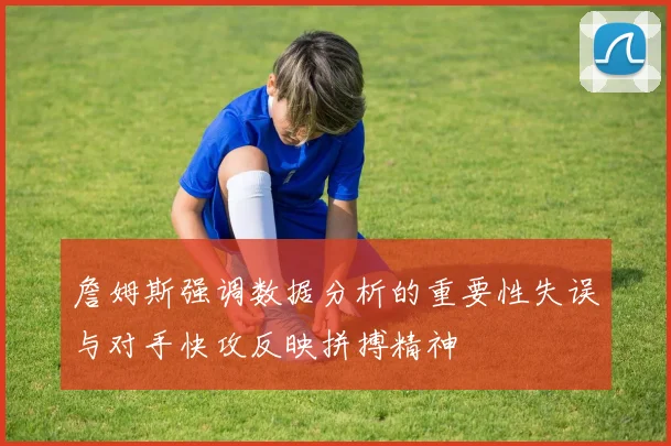詹姆斯强调数据分析的重要性失误与对手快攻反映拼搏精神