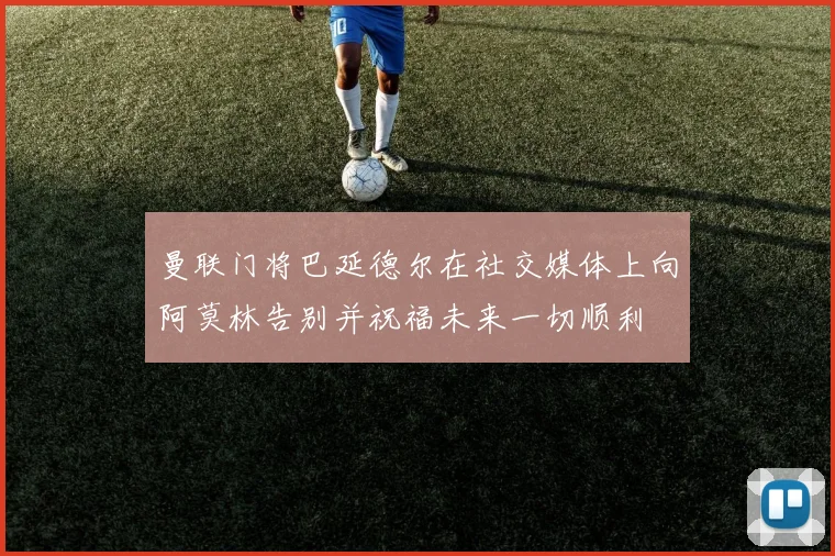 曼联门将巴延德尔在社交媒体上向阿莫林告别并祝福未来一切顺利