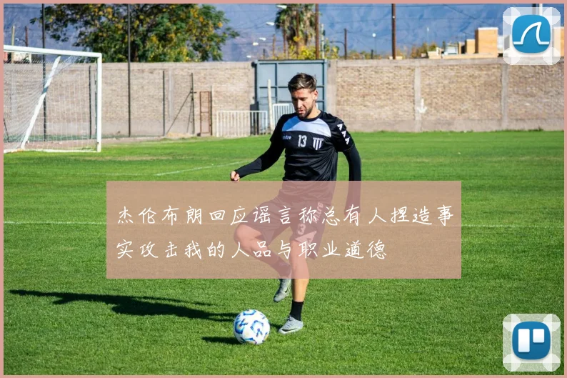 杰伦布朗回应谣言称总有人捏造事实攻击我的人品与职业道德