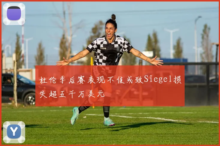 杜伦季后赛表现不佳或致Siegel损失超五千万美元