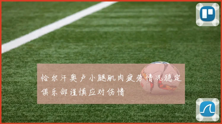 恰尔汗奥卢小腿肌肉疲劳情况稳定俱乐部谨慎应对伤情