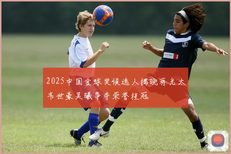 2025中国金球奖候选人揭晓蒋光太韦世豪吴曦争夺荣誉桂冠