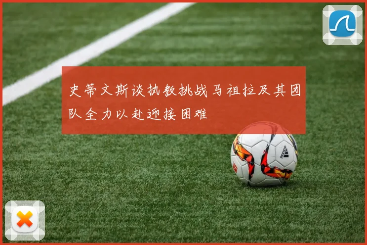 史蒂文斯谈执教挑战马祖拉及其团队全力以赴迎接困难