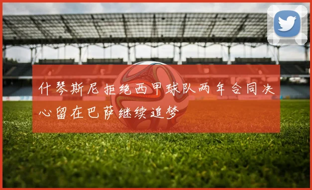 什琴斯尼拒绝西甲球队两年合同决心留在巴萨继续追梦