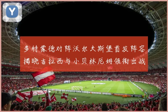 多特蒙德对阵沃尔夫斯堡首发阵容揭晓吉拉西与小贝林厄姆领衔出战