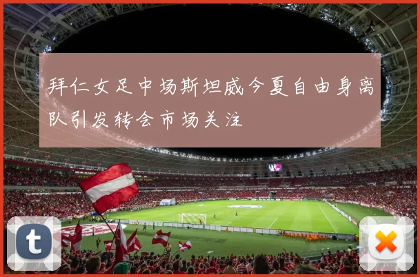 拜仁女足中场斯坦威今夏自由身离队引发转会市场关注