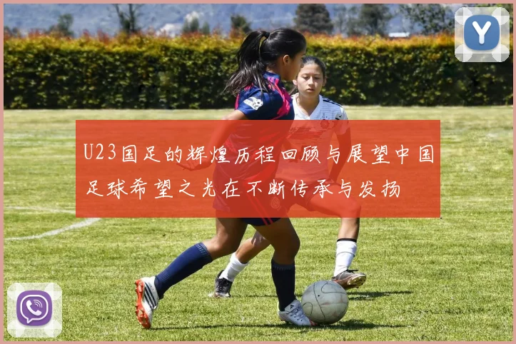 U23国足的辉煌历程回顾与展望中国足球希望之光在不断传承与发扬