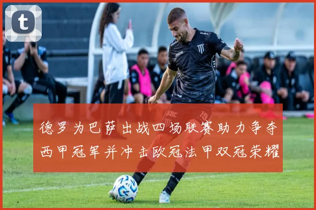 德罗为巴萨出战四场联赛助力争夺西甲冠军并冲击欧冠法甲双冠荣耀