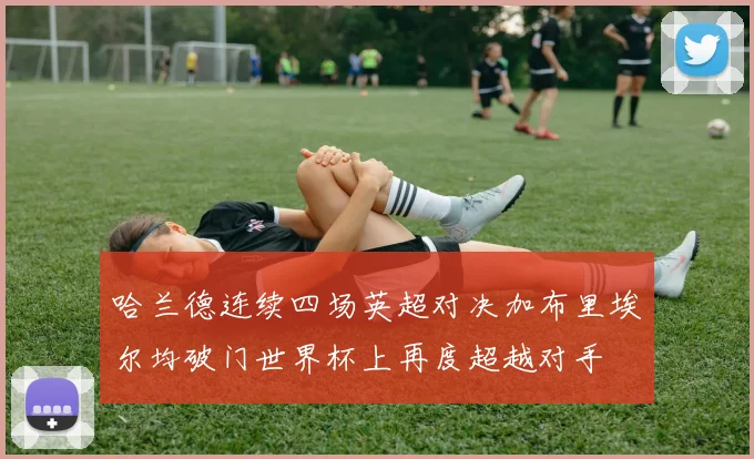 哈兰德连续四场英超对决加布里埃尔均破门世界杯上再度超越对手