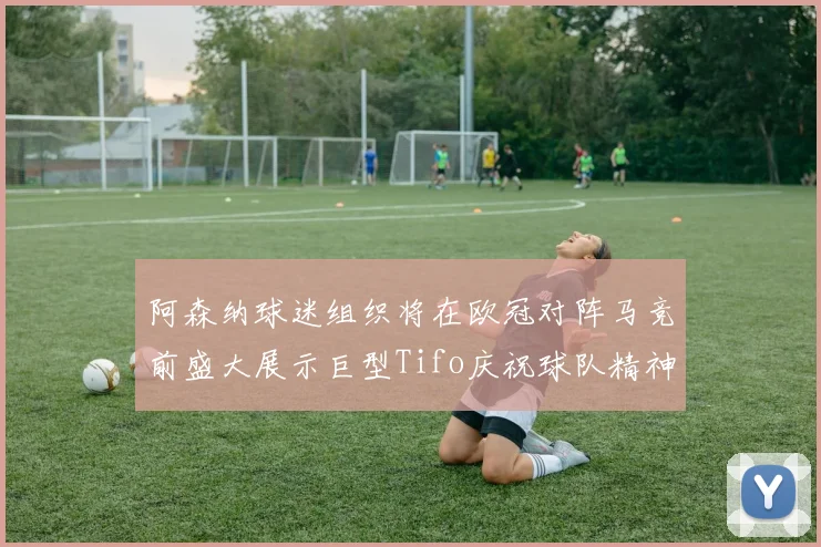 阿森纳球迷组织将在欧冠对阵马竞前盛大展示巨型Tifo庆祝球队精神